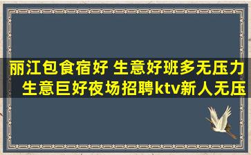丽江包食宿好 生意好班多无压力生意巨好夜场招聘ktv新人无压